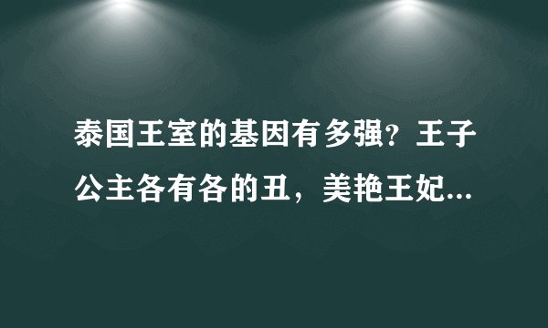 泰国王室的基因有多强？王子公主各有各的丑，美艳王妃形如摆设
