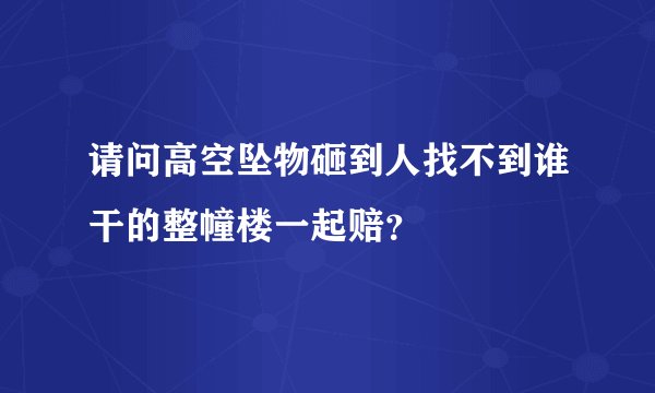 请问高空坠物砸到人找不到谁干的整幢楼一起赔？