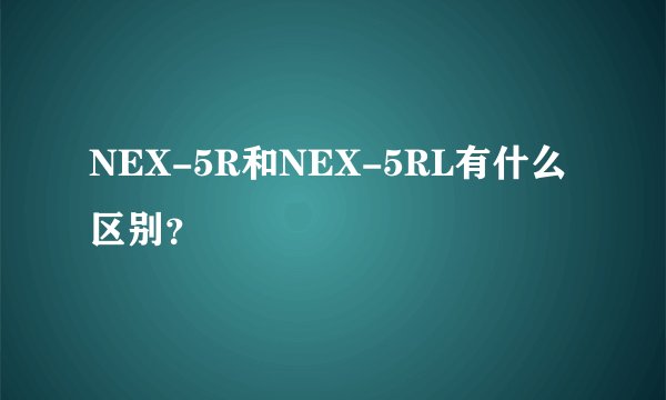 NEX-5R和NEX-5RL有什么区别?