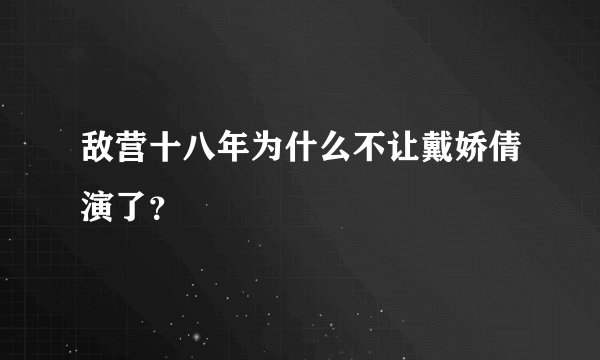 敌营十八年为什么不让戴娇倩演了？