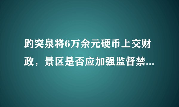 趵突泉将6万余元硬币上交财政，景区是否应加强监督禁止游客投掷物品？