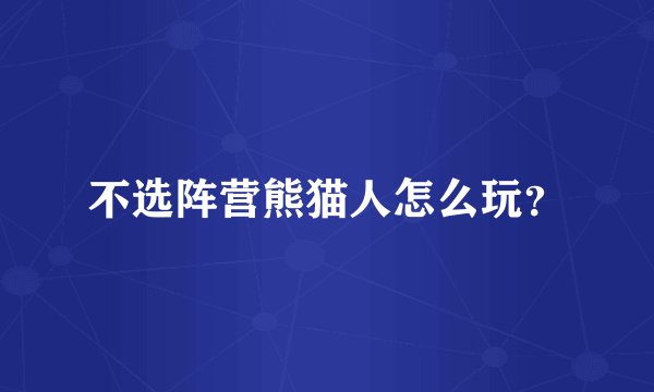 不选阵营熊猫人怎么玩？