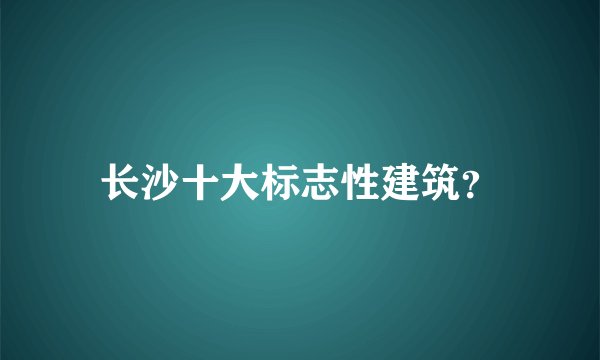 长沙十大标志性建筑?