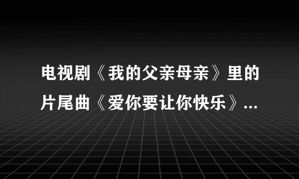 电视剧《我的父亲母亲》里的片尾曲《爱你要让你快乐》的全部歌词是什么？