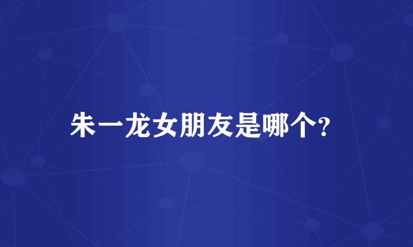 朱一龙女朋友是哪个?