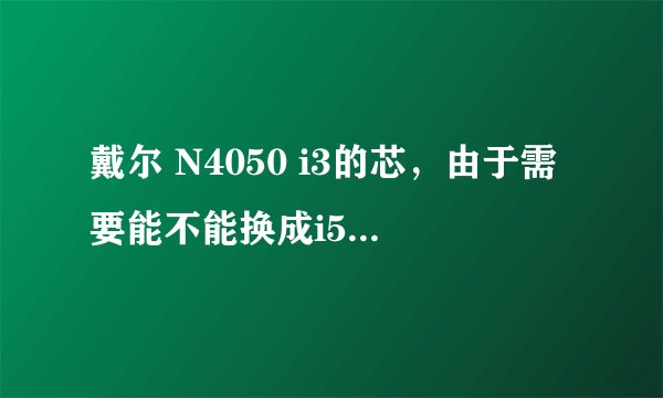 戴尔 N4050 i3的芯，由于需要能不能换成i5芯或i7 还有，还能不能再加内存
