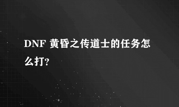 DNF 黄昏之传道士的任务怎么打？