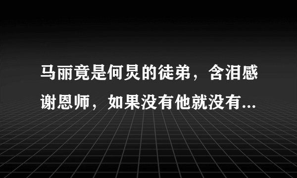 马丽竟是何炅的徒弟,含泪感谢恩师,如果没有他就没有现在的我