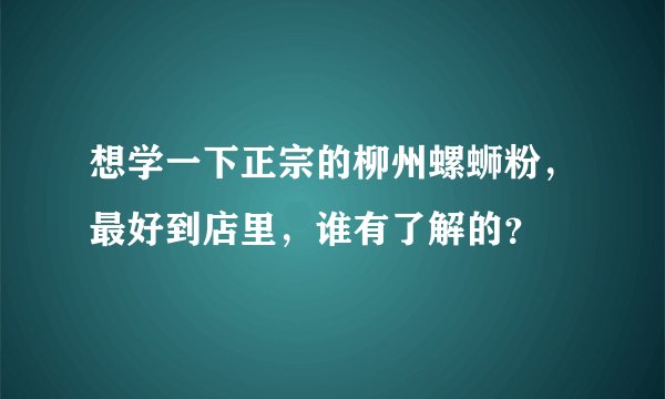 想学一下正宗的柳州螺蛳粉，最好到店里，谁有了解的？