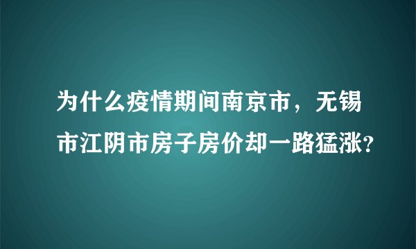 为什么疫情期间南京市,无锡市江阴市房子房价却一路猛涨?