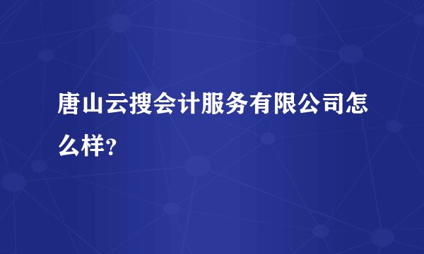 唐山云搜会计服务有限公司怎么样？