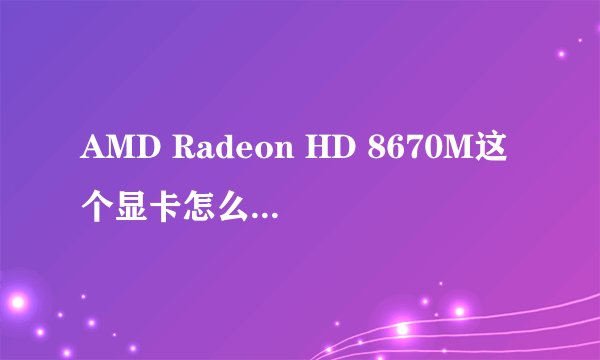 AMD Radeon HD 8670M这个显卡怎么样？从zol上看带宽只有64位是不是不太好？这种
