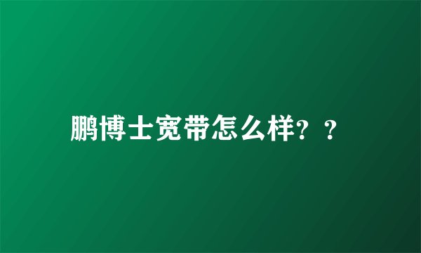 鹏博士宽带怎么样？？