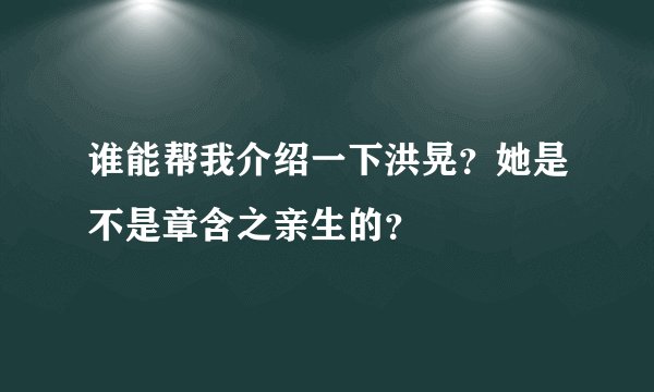 谁能帮我介绍一下洪晃?她是不是章含之亲生的?