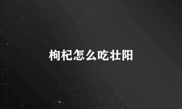 枸杞怎么吃壮阳