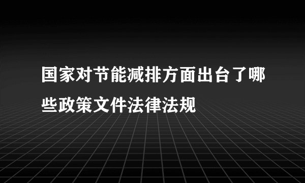 国家对节能减排方面出台了哪些政策文件法律法规
