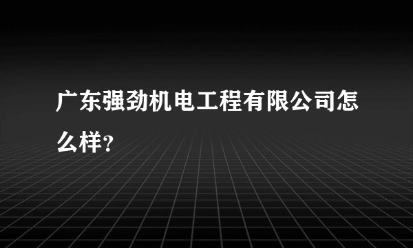 广东强劲机电工程有限公司怎么样？