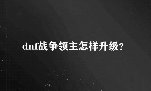 dnf战争领主怎样升级？