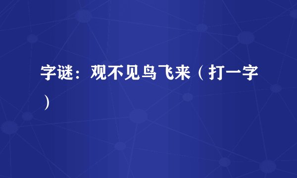 字谜：观不见鸟飞来（打一字）