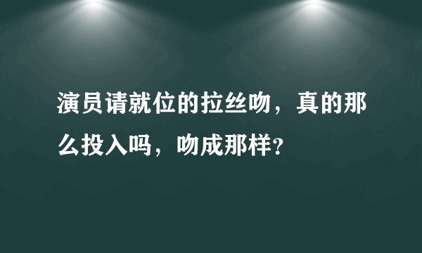 演员请就位的拉丝吻，真的那么投入吗，吻成那样？