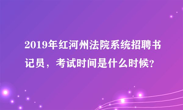 2019年红河州法院系统招聘书记员，考试时间是什么时候？