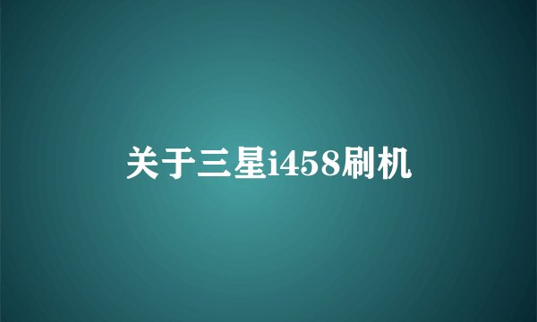 关于三星i458刷机