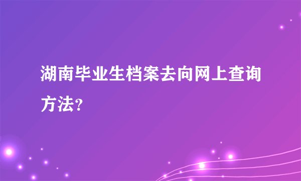 湖南毕业生档案去向网上查询方法？