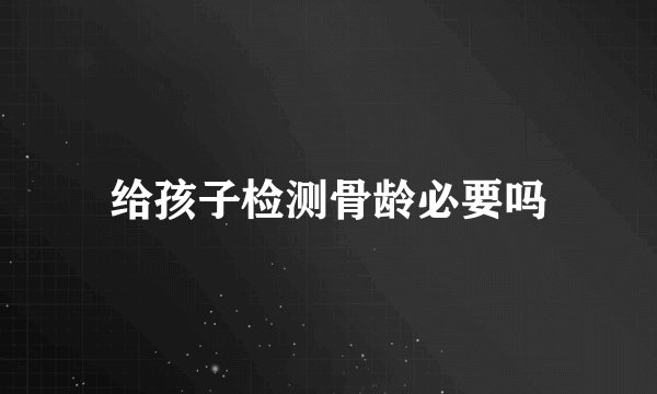 给孩子检测骨龄必要吗