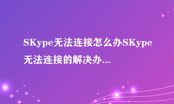 SKype无法连接怎么办SKype无法连接的解决办法装机大师