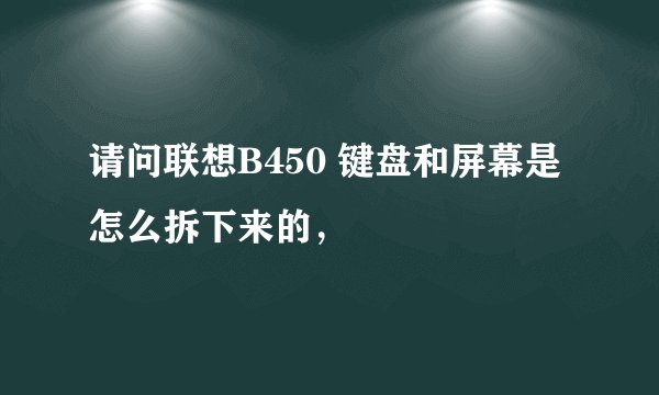 请问联想B450 键盘和屏幕是怎么拆下来的，