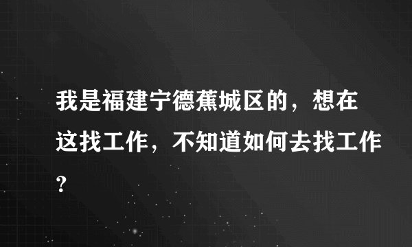 我是福建宁德蕉城区的，想在这找工作，不知道如何去找工作？