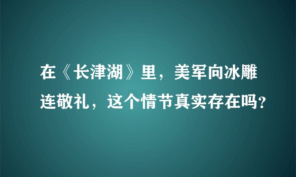 在《长津湖》里，美军向冰雕连敬礼，这个情节真实存在吗？