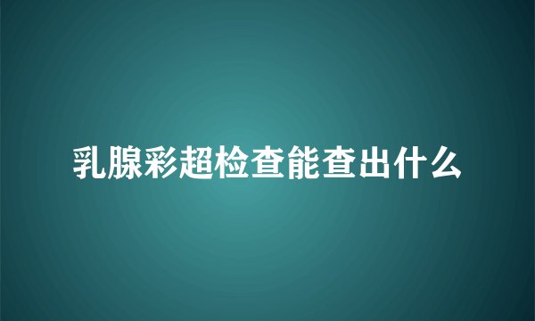 乳腺彩超检查能查出什么
