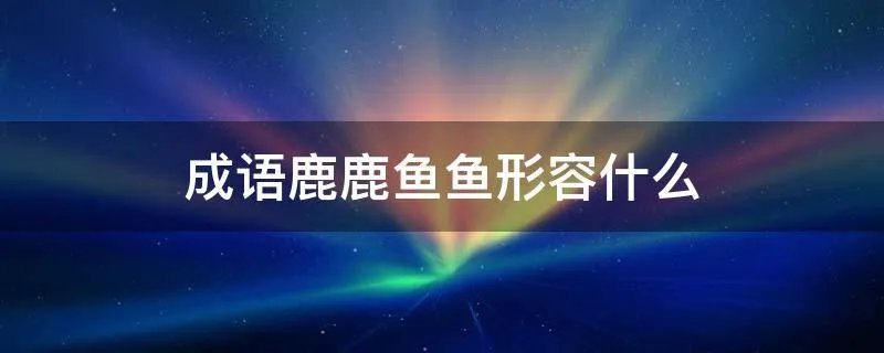 成语鹿鹿鱼鱼形容什么