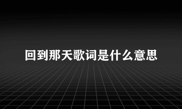 回到那天歌词是什么意思