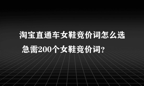 淘宝直通车女鞋竞价词怎么选 急需200个女鞋竞价词？