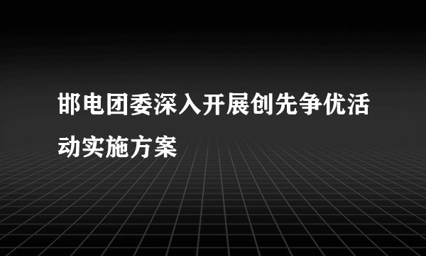 邯电团委深入开展创先争优活动实施方案