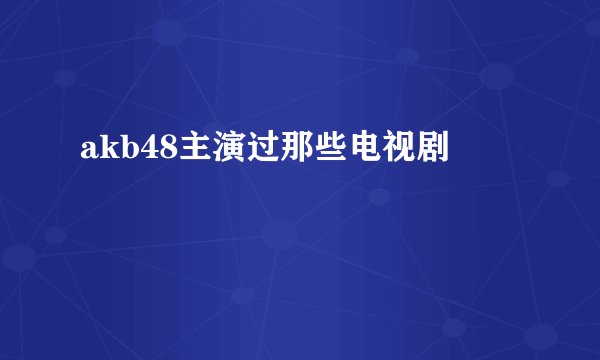 akb48主演过那些电视剧