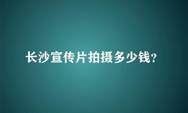 长沙宣传片拍摄多少钱?