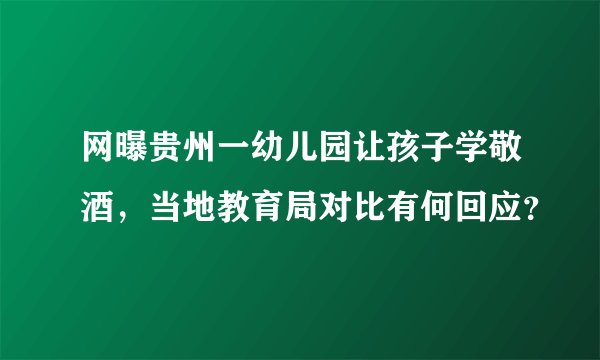 网曝贵州一幼儿园让孩子学敬酒，当地教育局对比有何回应？