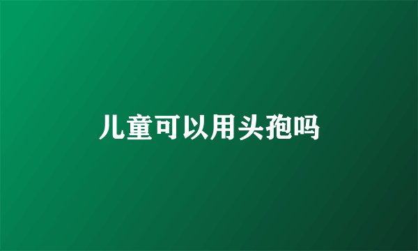 儿童可以用头孢吗