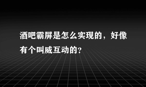 酒吧霸屏是怎么实现的，好像有个叫威互动的？