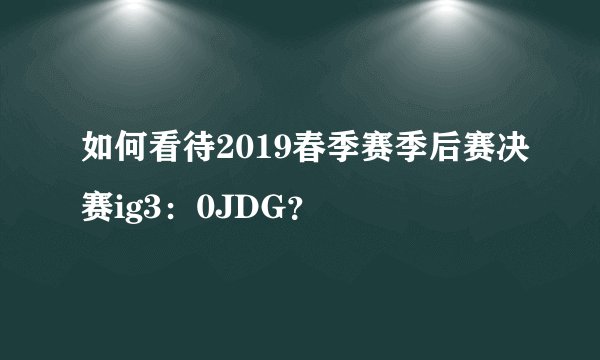 如何看待2019春季赛季后赛决赛ig3：0JDG？