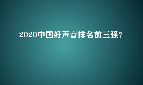 2020中国好声音排名前三强？