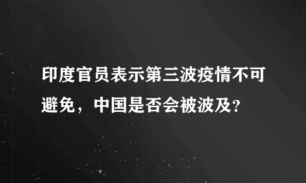 印度官员表示第三波疫情不可避免,中国是否会被波及?