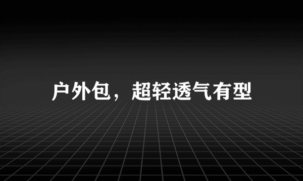 户外包，超轻透气有型