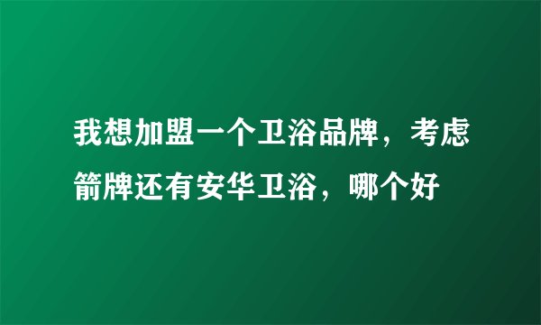 我想加盟一个卫浴品牌,考虑箭牌还有安华卫浴,哪个好
