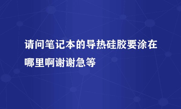 请问笔记本的导热硅胶要涂在哪里啊谢谢急等