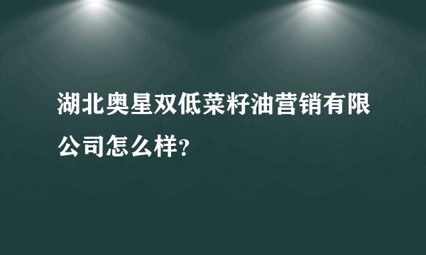 湖北奥星双低菜籽油营销有限公司怎么样？