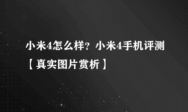 小米4怎么样？小米4手机评测【真实图片赏析】